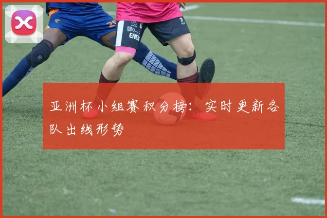 亚洲杯小组赛积分榜:实时更新各队出线形势