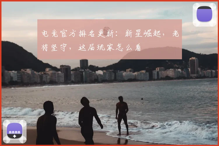 电竞官方排名更新:新星崛起,老将坚守,这届玩家怎么看