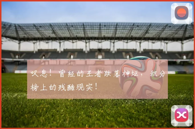 叹息!曾经的王者跌落神坛,积分榜上的残酷现实!
