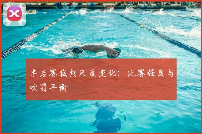 季后赛裁判尺度变化:比赛强度与吹罚平衡