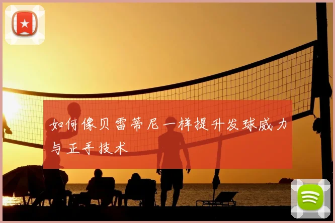 如何像贝雷蒂尼一样提升发球威力与正手技术