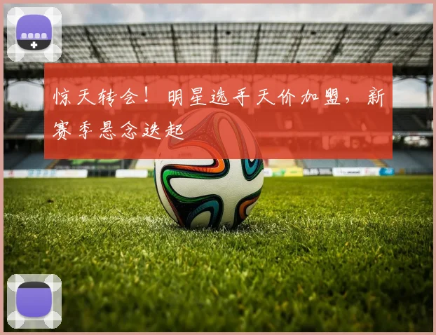 惊天转会!明星选手天价加盟,新赛季悬念迭起