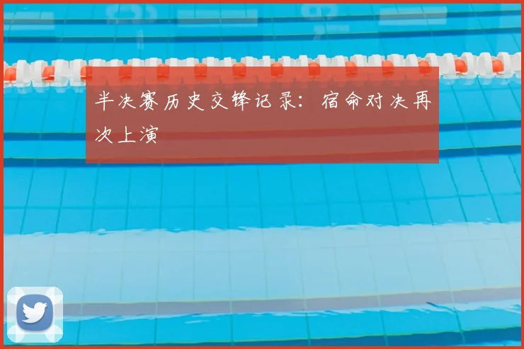 半决赛历史交锋记录:宿命对决再次上演