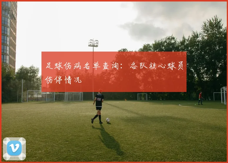足球伤病名单查询：各队核心球员伤停情况