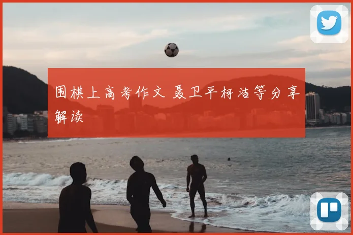 围棋上高考作文 聂卫平柯洁等分享解读