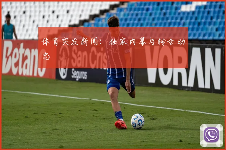 体育突发新闻：独家内幕与转会动态