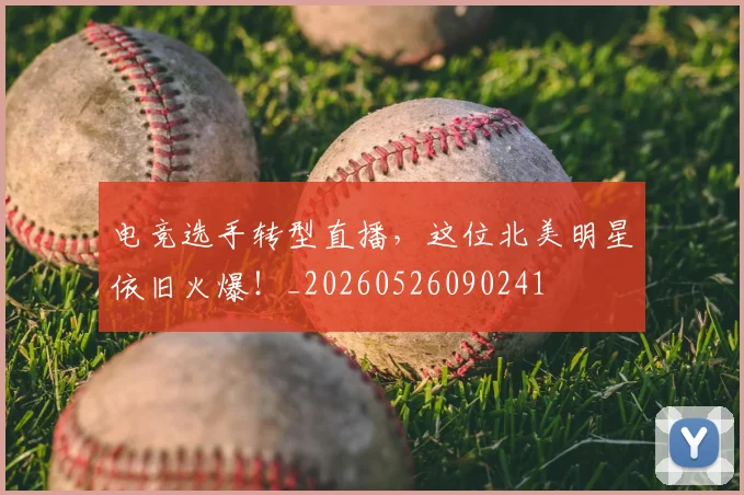 电竞选手转型直播,这位北美明星依旧火爆!_20260526090241