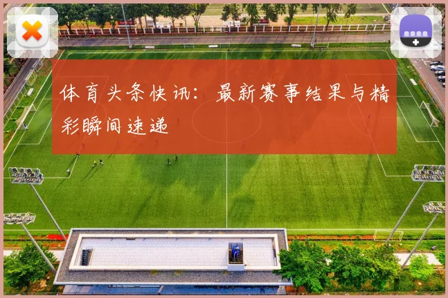 体育头条快讯:最新赛事结果与精彩瞬间速递
