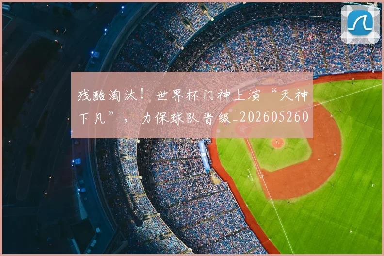 残酷淘汰！世界杯门神上演“天神下凡”，力保球队晋级_20260526085200