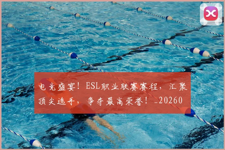 电竞盛宴！ESL职业联赛赛程，汇聚顶尖选手，争夺最高荣誉！_20260526090055