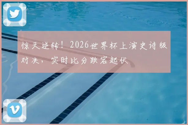 惊天逆转！2026世界杯上演史诗级对决，实时比分跌宕起伏