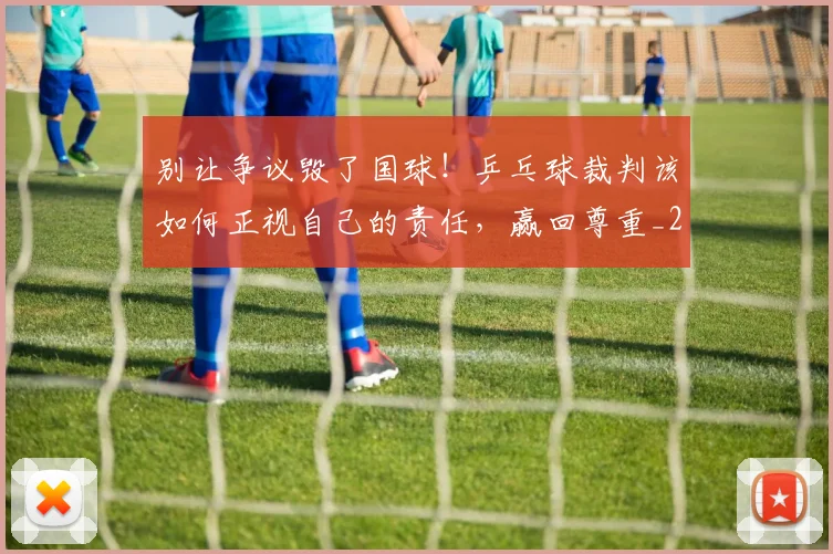 别让争议毁了国球！乒乓球裁判该如何正视自己的责任，赢回尊重_20260526073320