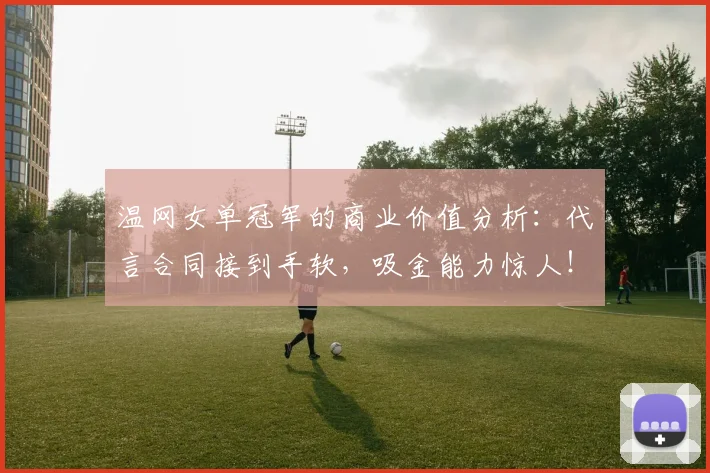 温网女单冠军的商业价值分析:代言合同接到手软,吸金能力惊人!