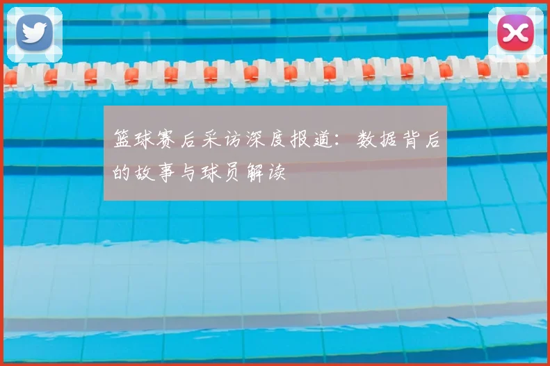 篮球赛后采访深度报道：数据背后的故事与球员解读