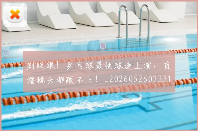 别眨眼！乒乓球最快球速上演，直播镜头都跟不上！_20260526073311