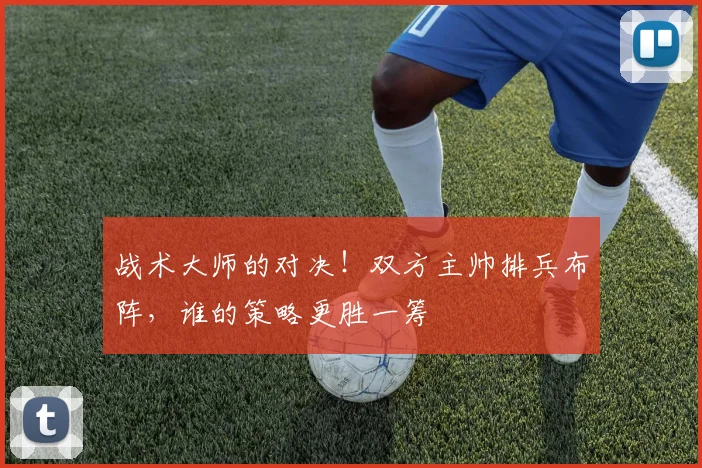 战术大师的对决!双方主帅排兵布阵,谁的策略更胜一筹
