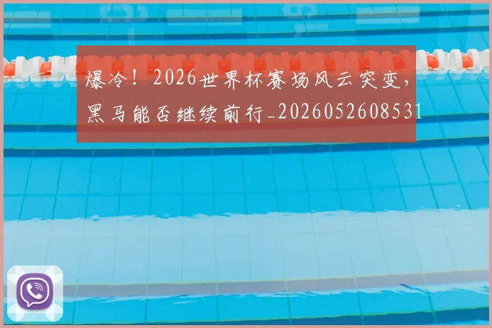 爆冷!2026世界杯赛场风云突变,黑马能否继续前行_20260526085315