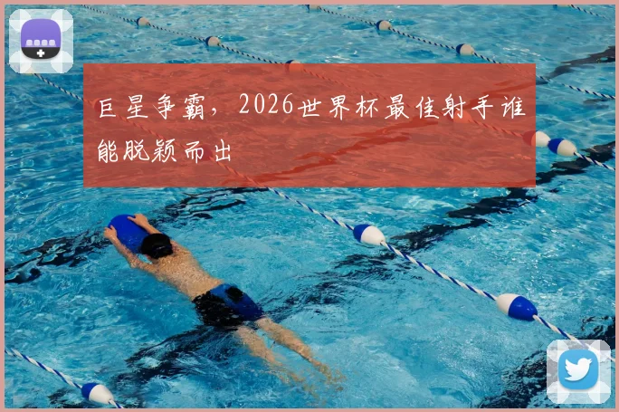 巨星争霸,2026世界杯最佳射手谁能脱颖而出