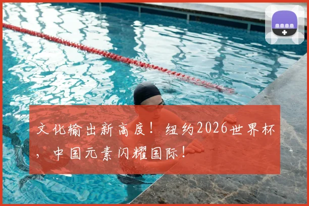 文化输出新高度!纽约2026世界杯,中国元素闪耀国际!