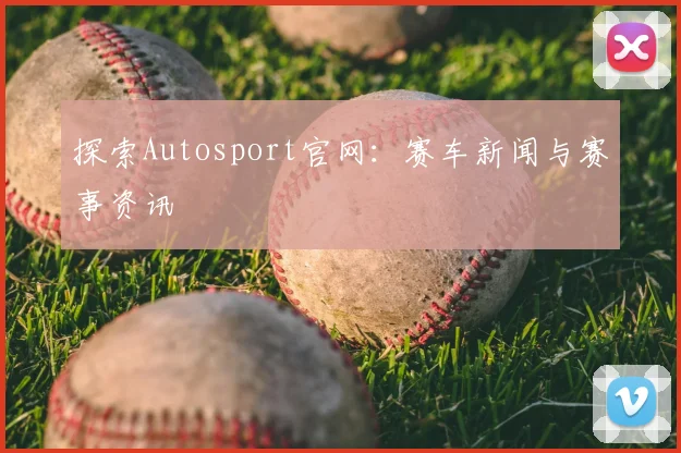 探索Autosport官网：赛车新闻与赛事资讯