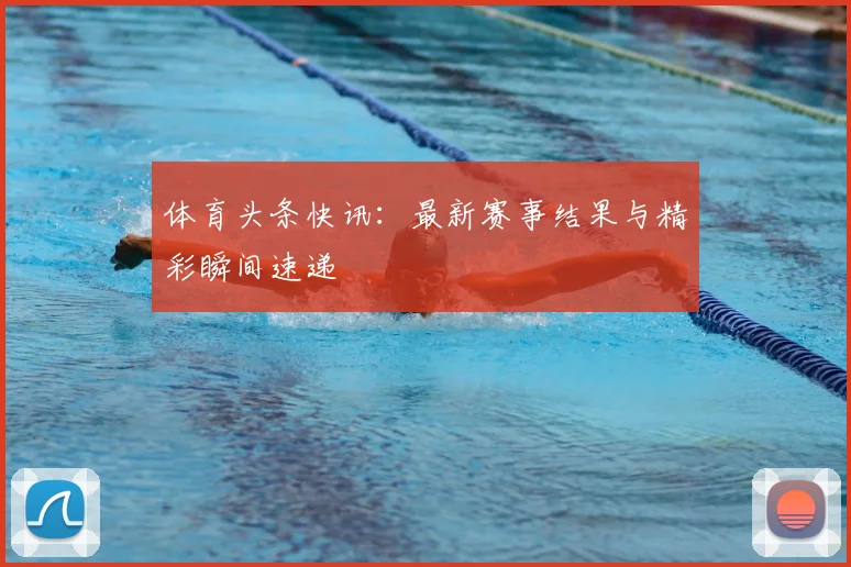 体育头条快讯:最新赛事结果与精彩瞬间速递
