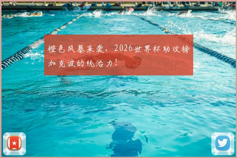 橙色风暴来袭,2026世界杯助攻榜加克波的统治力!