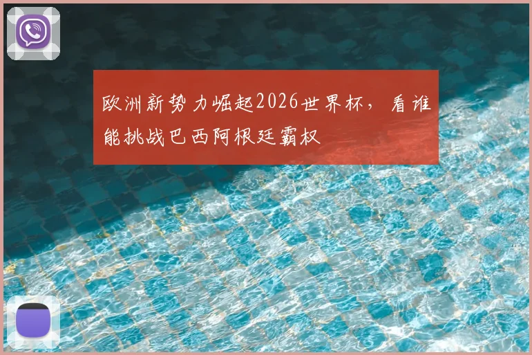 欧洲新势力崛起2026世界杯,看谁能挑战巴西阿根廷霸权