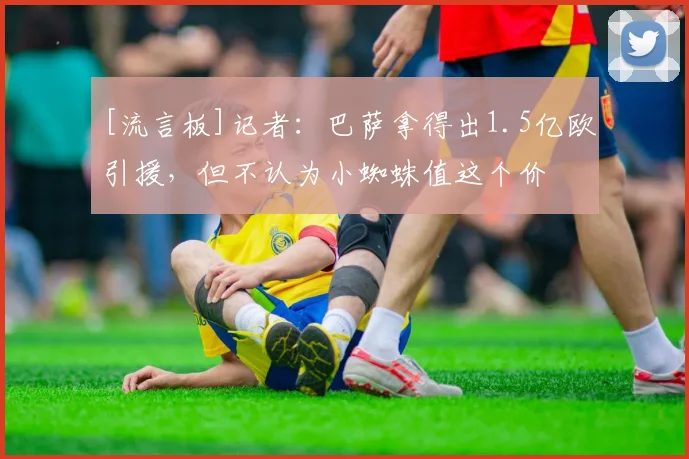 [流言板]记者：巴萨拿得出1.5亿欧引援，但不认为小蜘蛛值这个价
