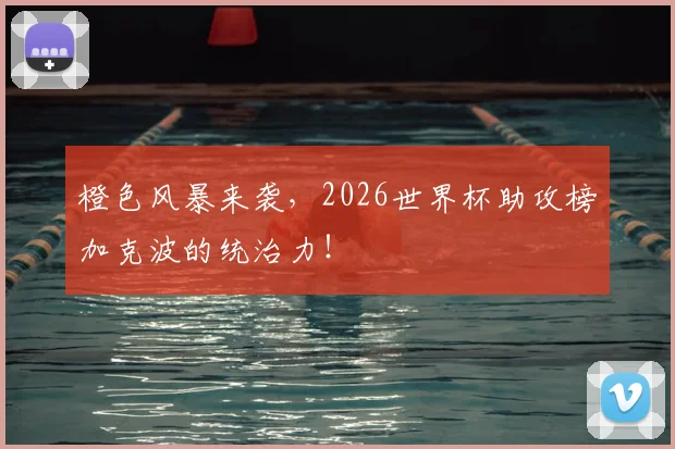 橙色风暴来袭,2026世界杯助攻榜加克波的统治力!
