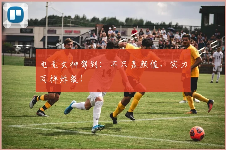 电竞女神驾到:不只靠颜值,实力同样炸裂!