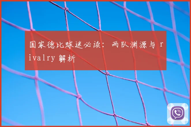 国家德比球迷必读：两队渊源与 rivalry 解析