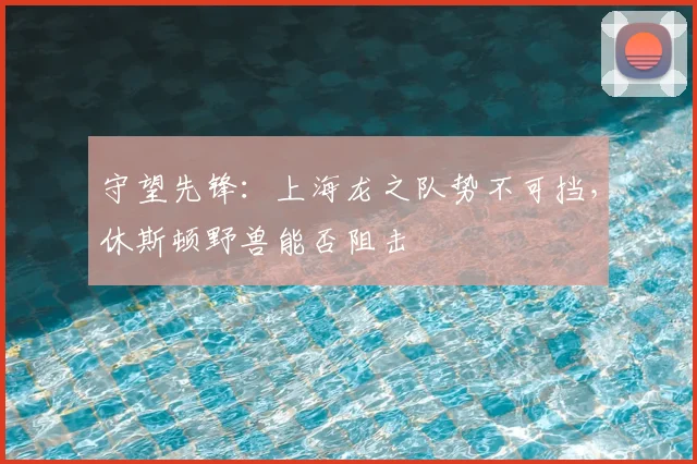 守望先锋:上海龙之队势不可挡,休斯顿野兽能否阻击