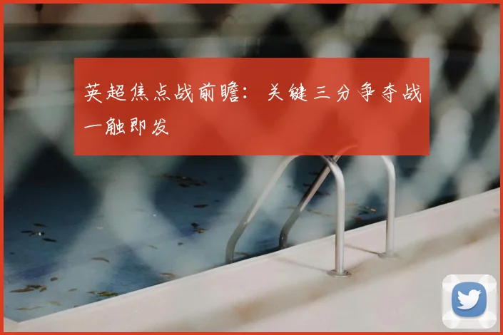英超焦点战前瞻:关键三分争夺战一触即发
