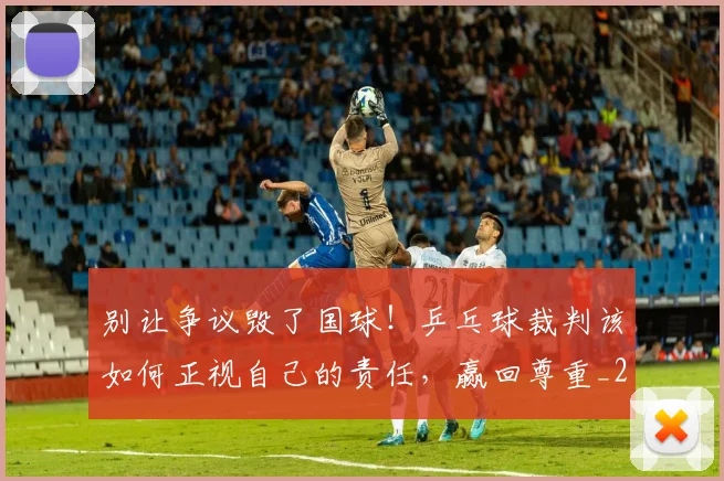 别让争议毁了国球！乒乓球裁判该如何正视自己的责任，赢回尊重_20260526073320