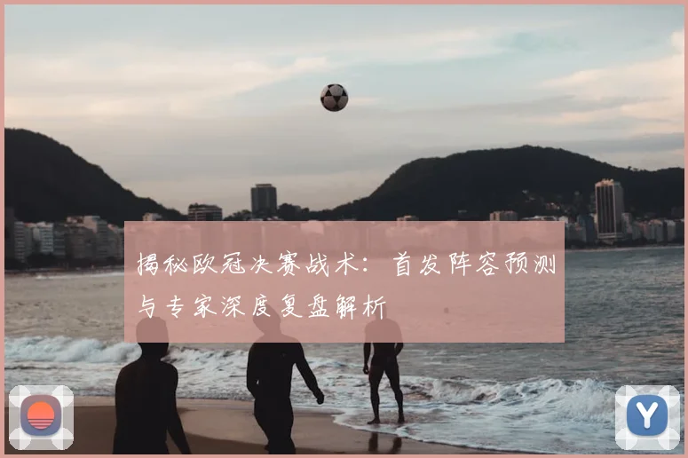揭秘欧冠决赛战术：首发阵容预测与专家深度复盘解析
