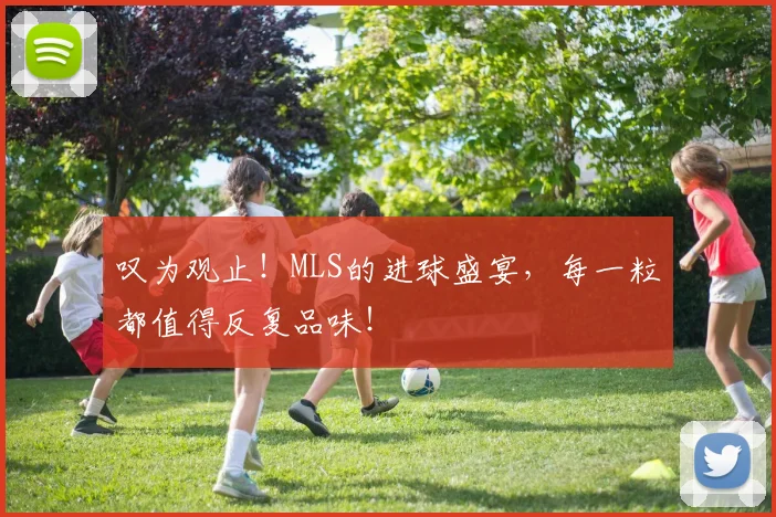 叹为观止!MLS的进球盛宴,每一粒都值得反复品味!