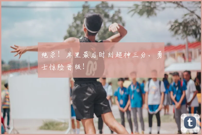 绝杀!库里最后时刻超神三分,勇士惊险晋级!