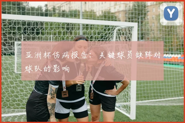 亚洲杯伤病报告:关键球员缺阵对球队的影响
