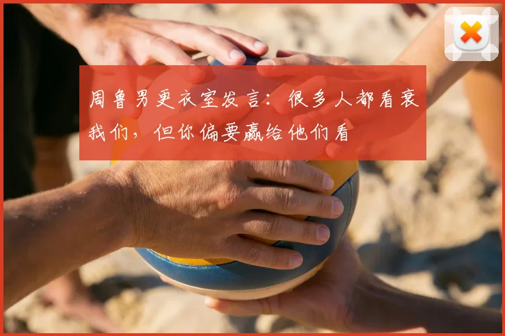 周鲁男更衣室发言:很多人都看衰我们,但你偏要赢给他们看