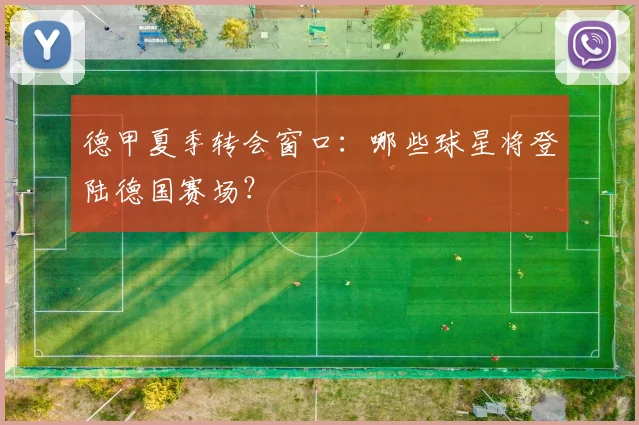 德甲夏季转会窗口:哪些球星将登陆德国赛场?