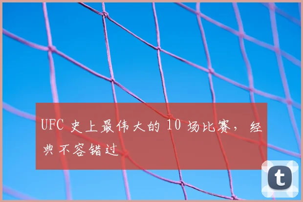 UFC 史上最伟大的 10 场比赛,经典不容错过