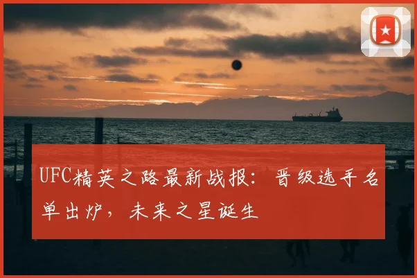 UFC精英之路最新战报：晋级选手名单出炉，未来之星诞生