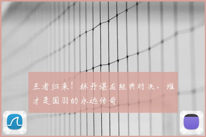王者归来!林丹谌龙经典对决,谁才是国羽的永远传奇