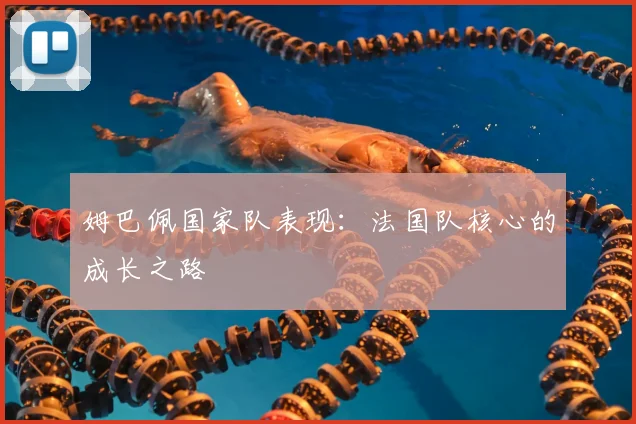 姆巴佩国家队表现:法国队核心的成长之路