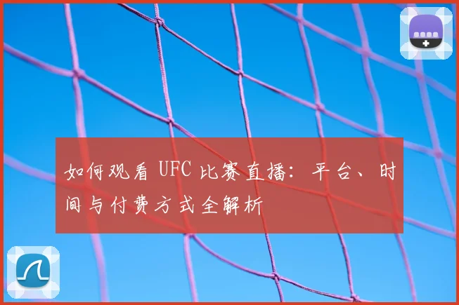 如何观看 UFC 比赛直播：平台、时间与付费方式全解析