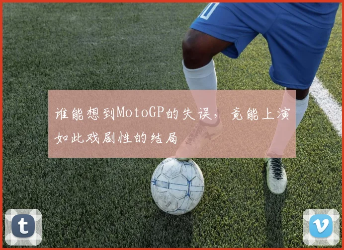 谁能想到MotoGP的失误,竟能上演如此戏剧性的结局