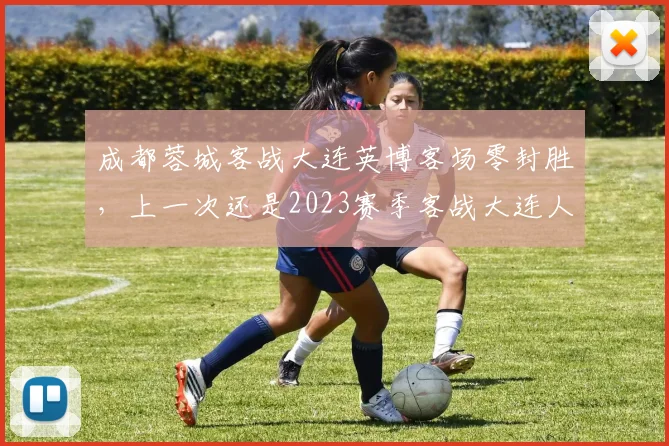 成都蓉城客战大连英博客场零封胜,上一次还是2023赛季客战大连人