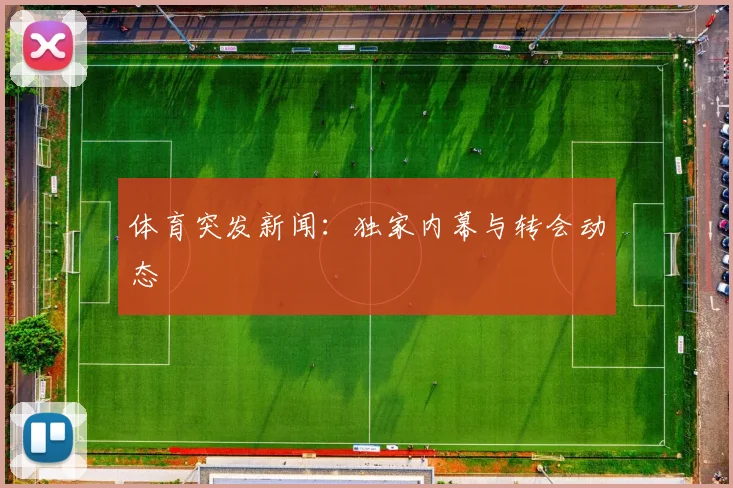 体育突发新闻：独家内幕与转会动态