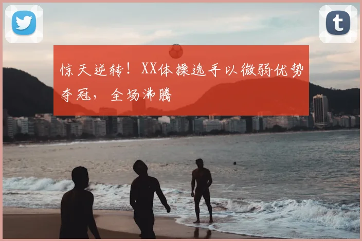 惊天逆转!XX体操选手以微弱优势夺冠,全场沸腾