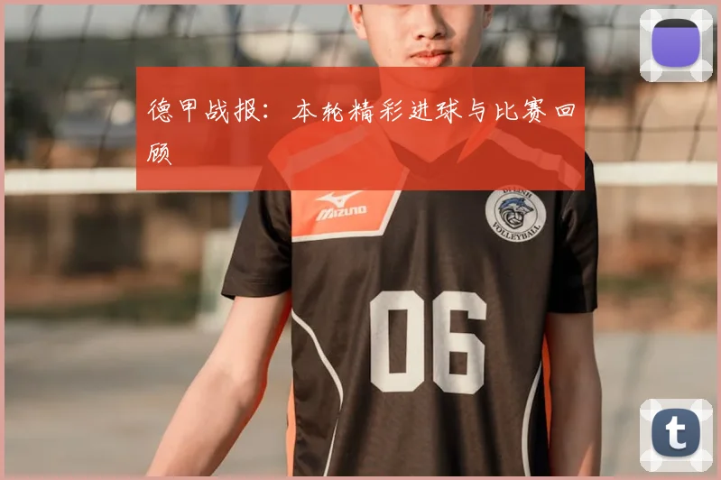 德甲战报:本轮精彩进球与比赛回顾